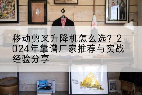 嘉兴升降平台厂家推荐-移动剪叉升降机怎么选?2024年靠谱厂家推荐与实战经验分享