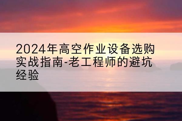 嘉兴高空作业升降机厂家推荐-2024年高空作业设备选购实战指南-老工程师的避坑经验