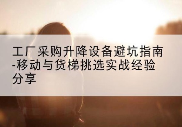 嘉兴移动式升降机怎么选-工厂采购升降设备避坑指南-移动与货梯挑选实战经验分享