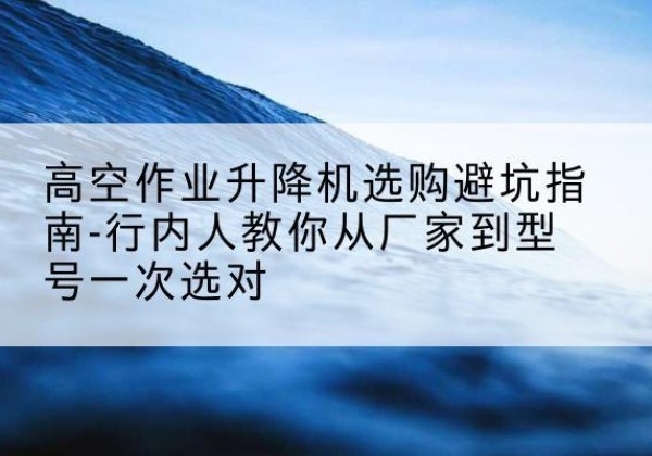 嘉兴升降平台厂家-高空作业升降机选购避坑指南-行内人教你从厂家到型号一次选对
