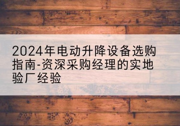 嘉兴电动剪叉升降平台厂家-2024年电动升降设备选购指南-资深采购经理的实地验厂经验