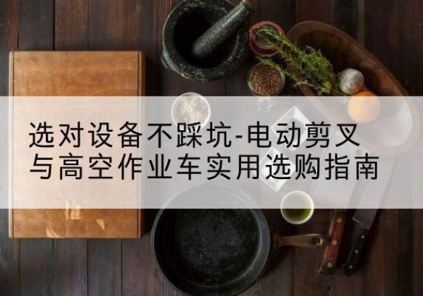嘉兴电动剪叉升降平台怎么选-选对设备不踩坑-电动剪叉与高空作业车实用选购指南