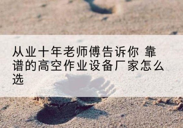 嘉兴高空作业升降机厂家推荐-从业十年老师傅告诉你 靠谱的高空作业设备厂家怎么选