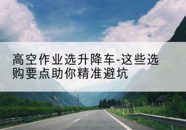 嘉兴升降车厂家-高空作业选升降车-这些选购要点助你*避坑