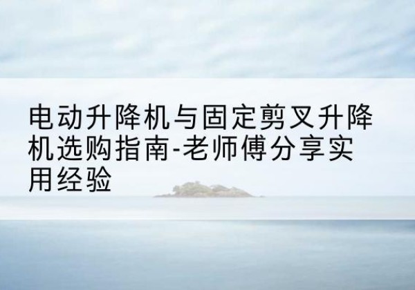 嘉兴电动升降机怎么选-电动升降机与固定剪叉升降机选购指南-老师傅分享实用经验