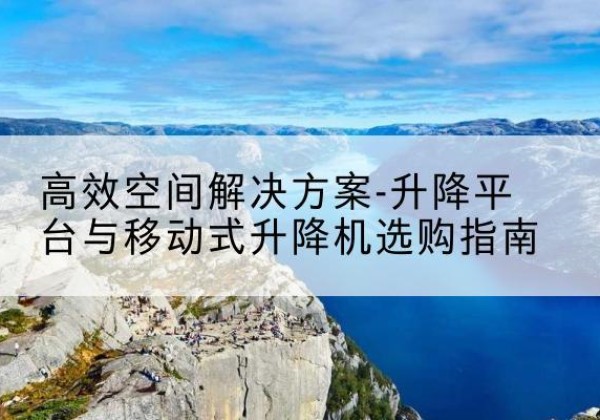 嘉兴升降平台厂家-*空间解决方案-升降平台与移动式升降机选购指南
