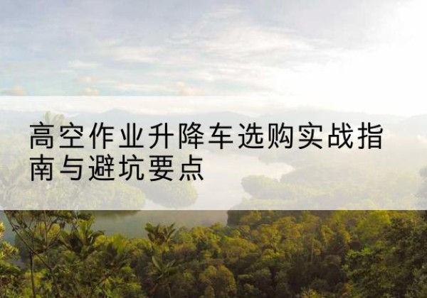 嘉兴升降车怎么选-高空作业升降车选购实战指南与避坑要点