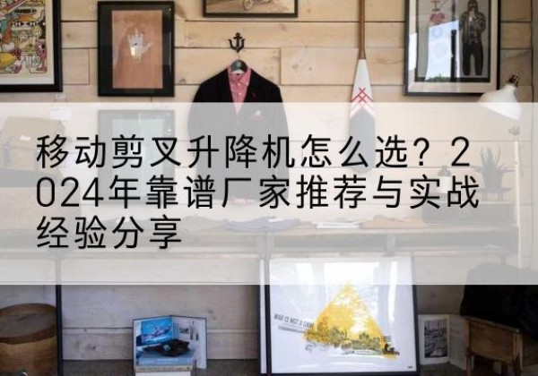 嘉兴升降平台厂家推荐-移动剪叉升降机怎么选？2024年靠谱厂家推荐与实战经验分享