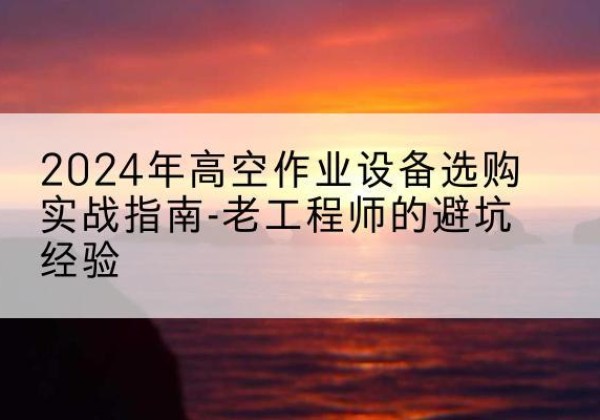 嘉兴高空作业升降机厂家推荐-2024年高空作业设备选购实战指南-老工程师的避坑经验