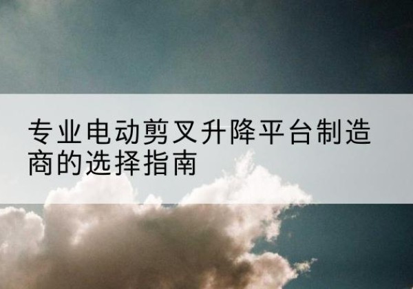 嘉兴电动剪叉升降平台厂家-专业电动剪叉升降平台制造商的选择指南