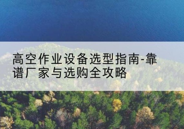 嘉兴升降车厂家-高空作业设备选型指南-靠谱厂家与选购全攻略