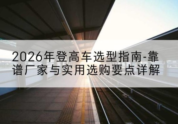 嘉兴登高车厂家推荐-2026年登高车选型指南-靠谱厂家与实用选购要点详解