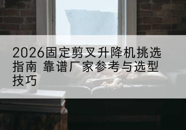 嘉兴固定剪叉升降机厂家推荐-2026固定剪叉升降机挑选指南 靠谱厂家参考与选型技巧