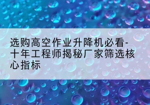 嘉兴高空作业升降机厂家推荐-选购高空作业升降机必看-十年工程师揭秘厂家筛选核心指标
