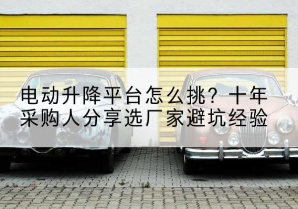 嘉兴电动升降平台厂家-电动升降平台怎么挑？十年采购人分享选厂家避坑经验